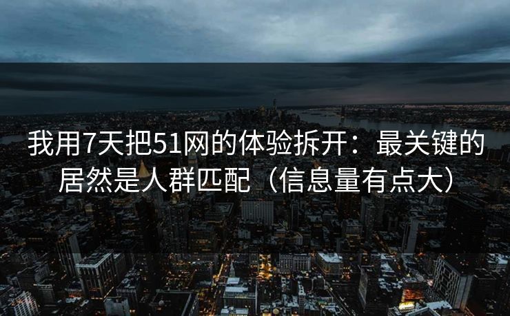 我用7天把51网的体验拆开：最关键的居然是人群匹配（信息量有点大）