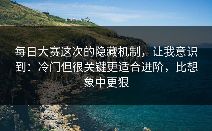 每日大赛这次的隐藏机制，让我意识到：冷门但很关键更适合进阶，比想象中更狠