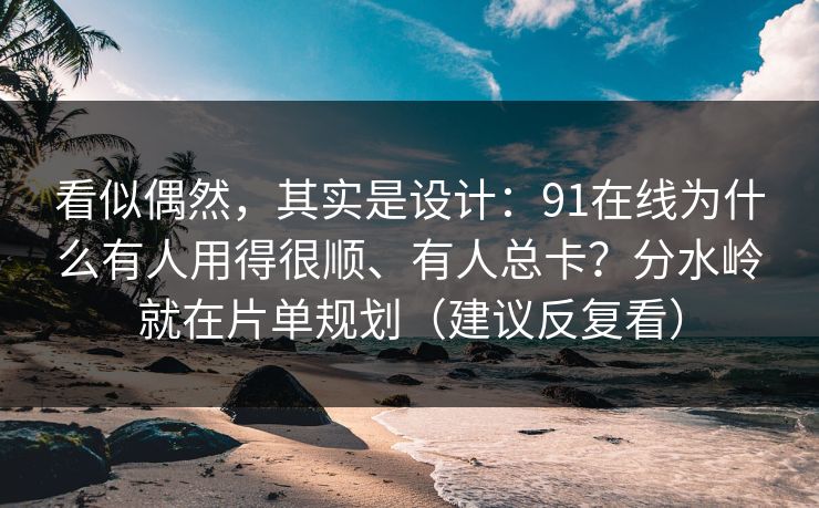 看似偶然,其实是设计:91在线为什么有人用得很顺、有人总卡?分水岭就在片单规划(建议反复看) 看似偶然,其实是设计:91在线为什么有人用得很顺、有人总卡?分水岭就在片单规划(建议反复看)