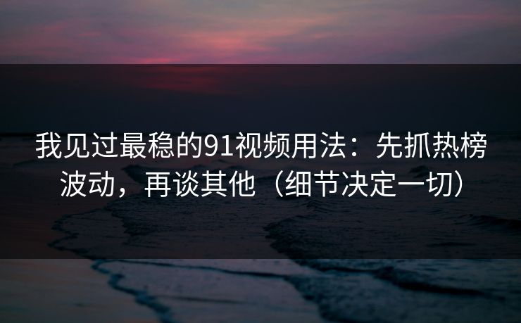 我见过最稳的91视频用法:先抓热榜波动,再谈其他(细节决定一切) 我见过最稳的91视频用法:先抓热榜波动,再谈其他(细节决定一切)