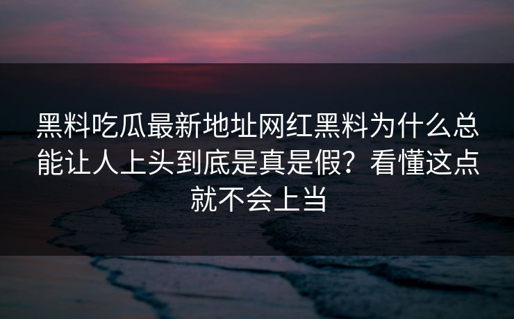 黑料吃瓜最新地址网红黑料为什么总能让人上头到底是真是假？看懂这点就不会上当