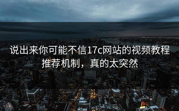 说出来你可能不信17c网站的视频教程推荐机制,真的太突然 说出来你可能不信17c网站的视频教程推荐机制,真的太突然