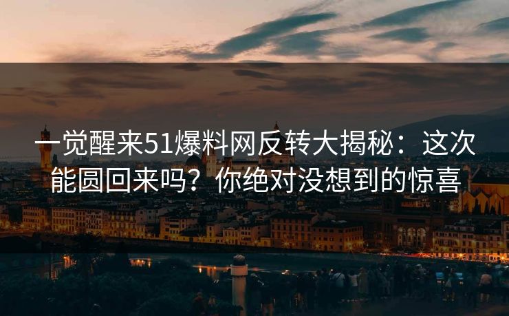 一觉醒来51爆料网反转大揭秘：这次能圆回来吗？你绝对没想到的惊喜