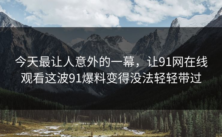 今天最让人意外的一幕，让91网在线观看这波91爆料变得没法轻轻带过